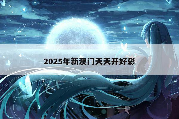 2025年新澳门天天开好彩